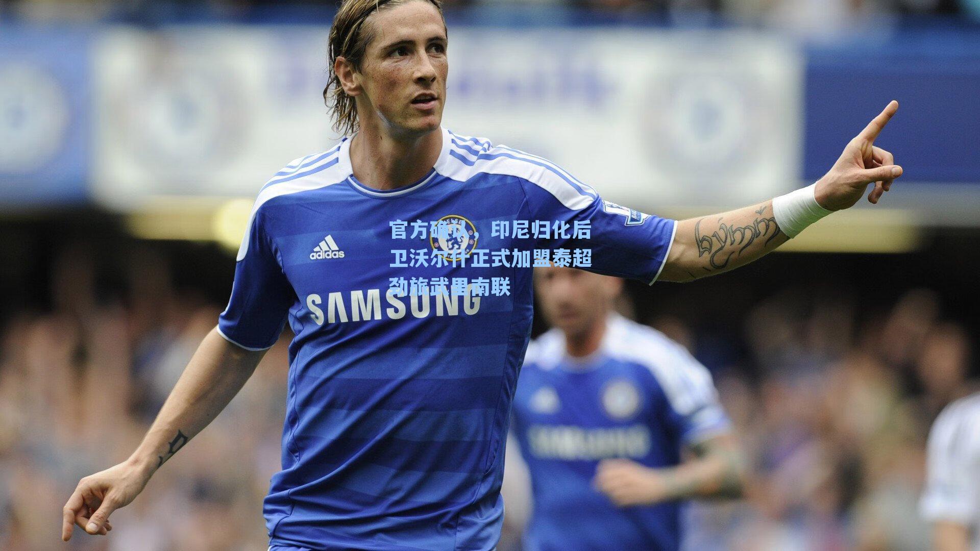 官方确认，印尼归化后卫沃尔什正式加盟泰超劲旅武里南联