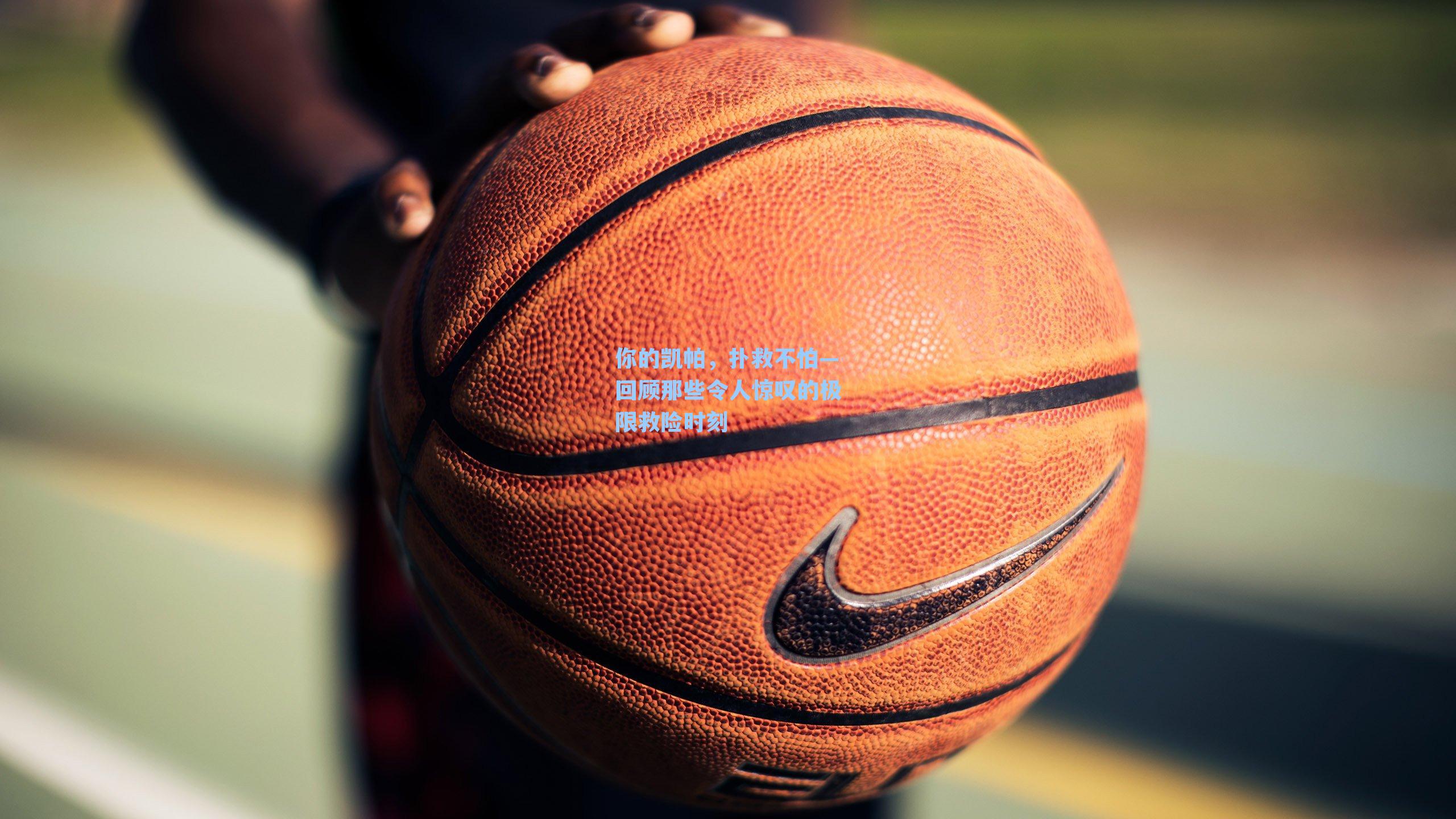 你的凯帕，扑救不怕—回顾那些令人惊叹的极限救险时刻