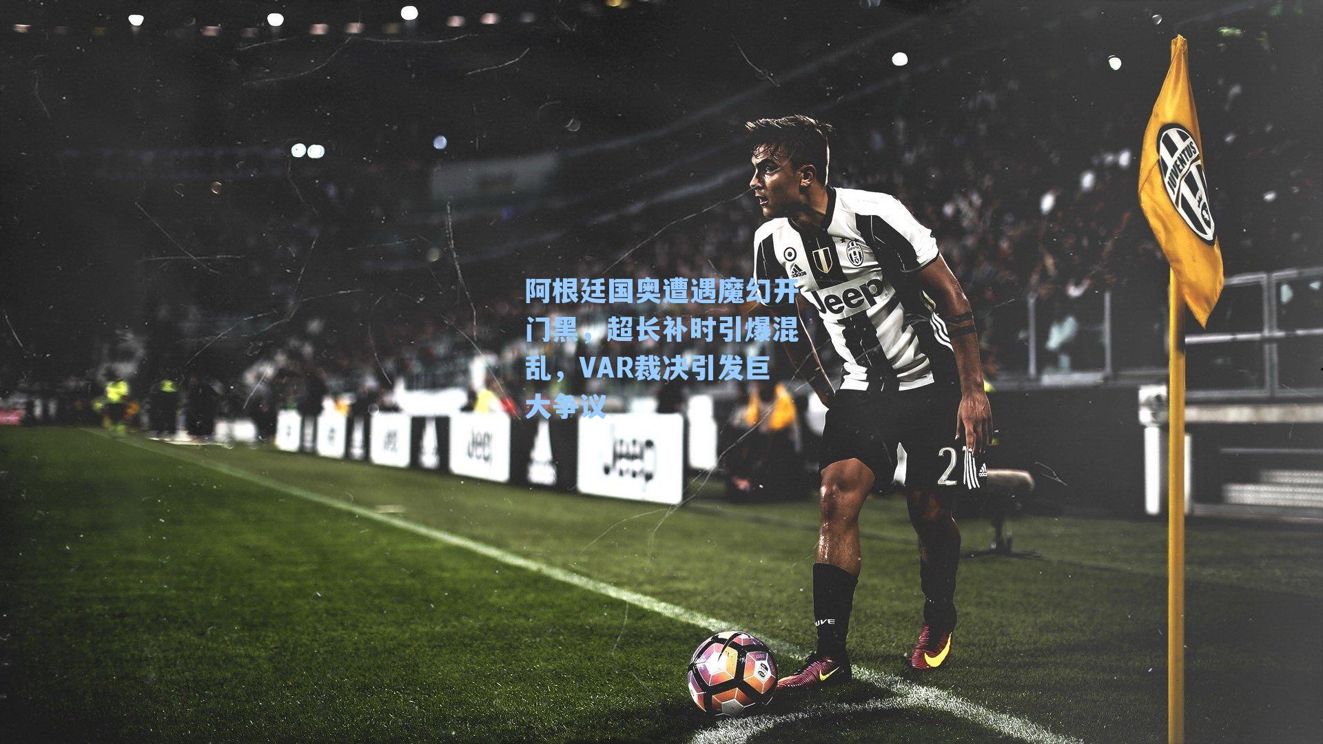 阿根廷国奥遭遇魔幻开门黑，超长补时引爆混乱，VAR裁决引发巨大争议