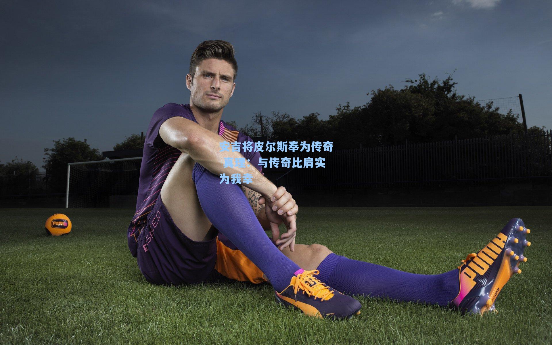 安吉将皮尔斯奉为传奇 真理：与传奇比肩实为我幸