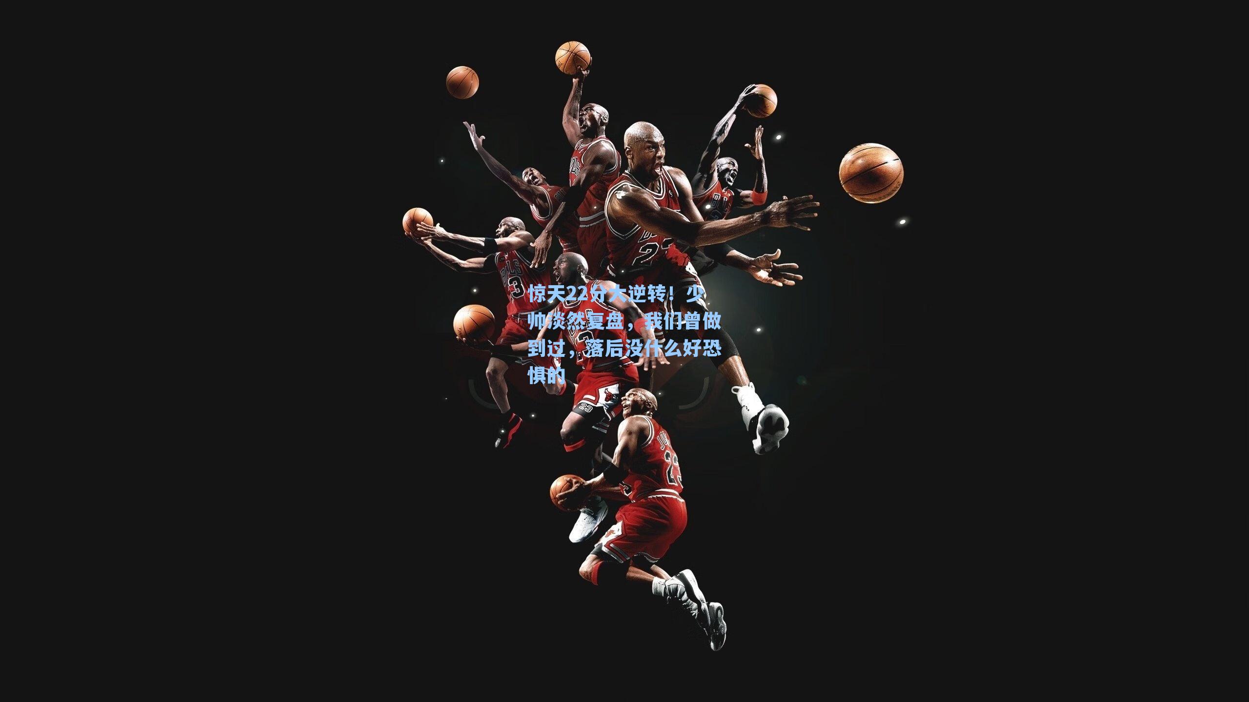 惊天22分大逆转!少帅淡然复盘,我们曾做到过,落后没什么好恐惧的