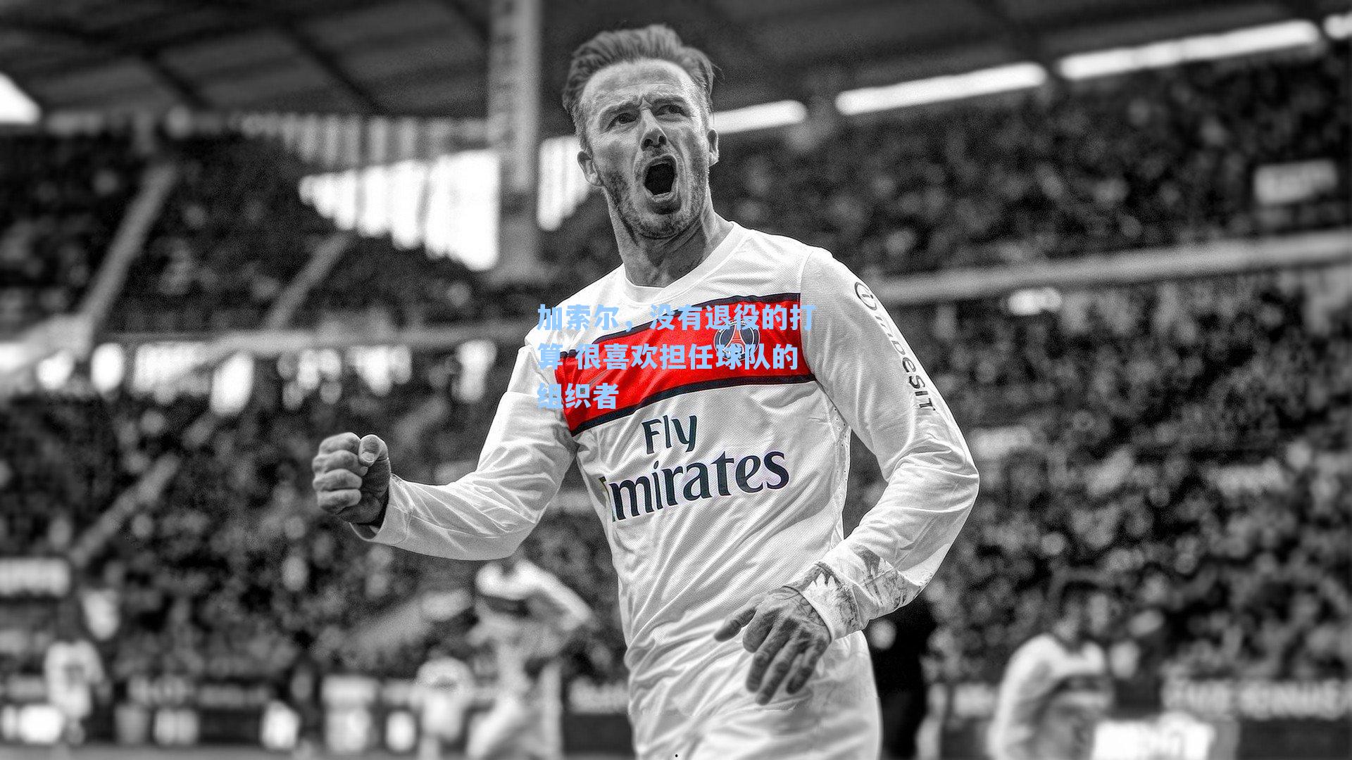 加索尔，没有退役的打算 很喜欢担任球队的组织者