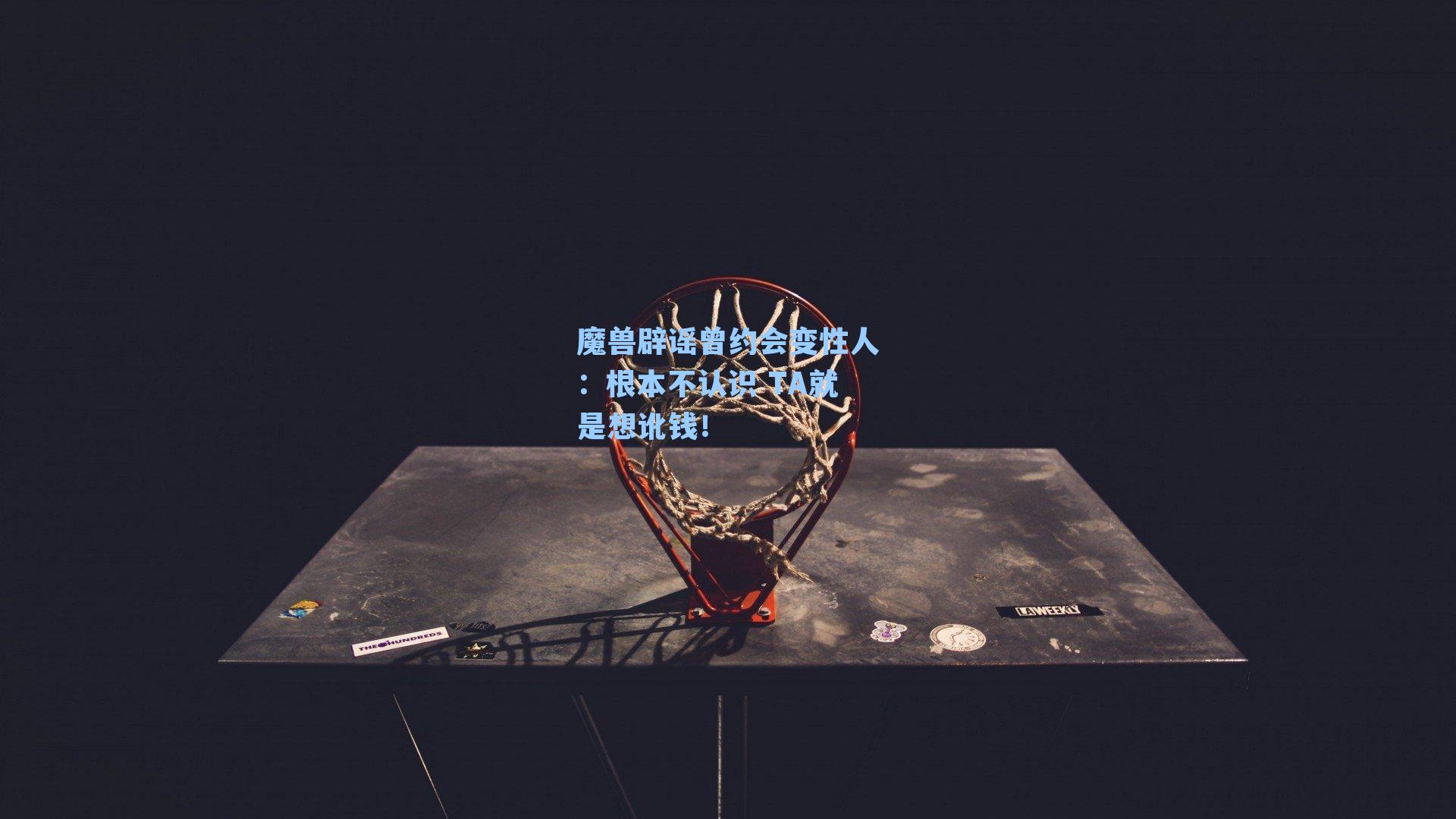 魔兽辟谣曾约会变性人:根本不认识 TA就是想讹钱!