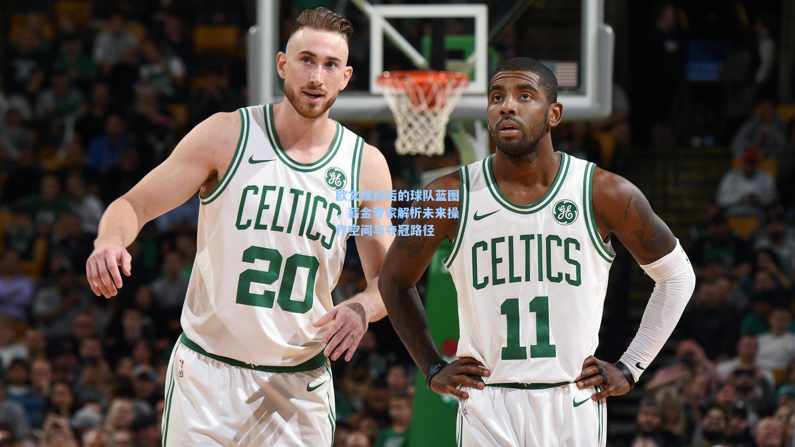 欧文续约后的球队蓝图，薪金专家解析未来操作空间与夺冠路径