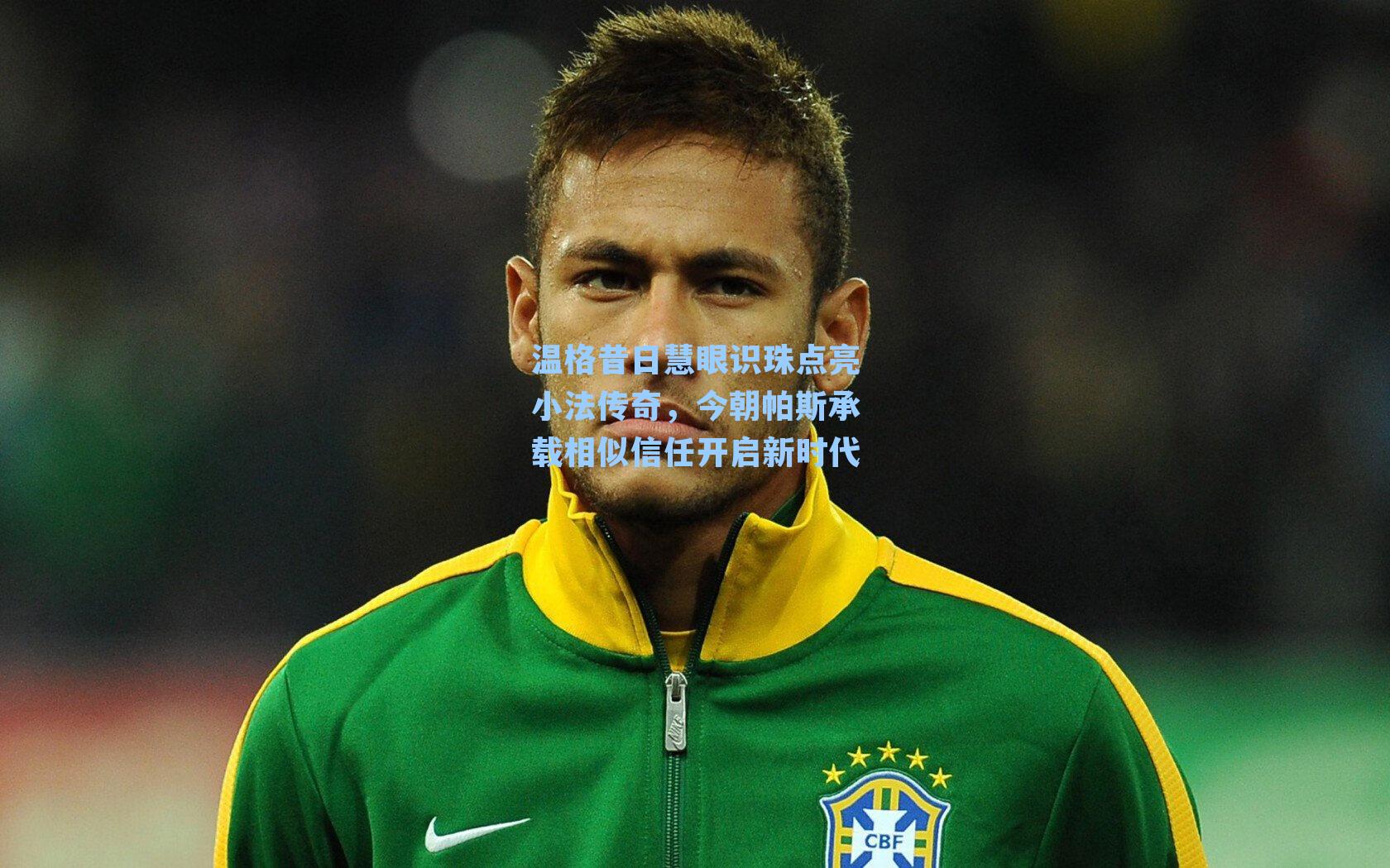 温格昔日慧眼识珠点亮小法传奇，今朝帕斯承载相似信任开启新时代