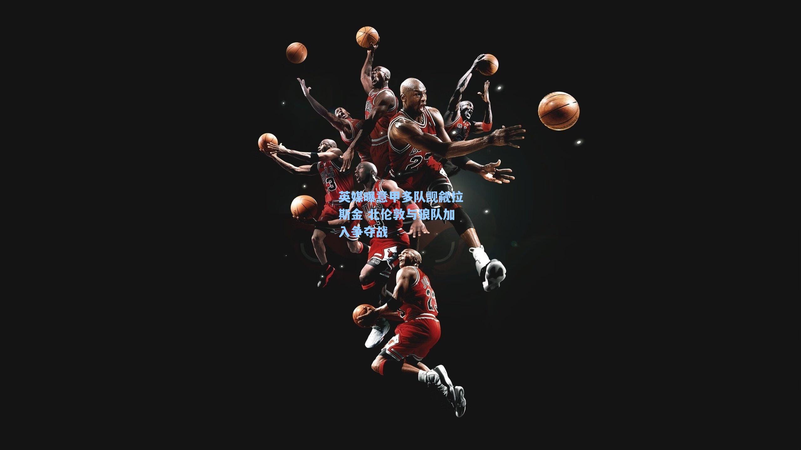 英媒曝意甲多队觊觎拉斯金 北伦敦与狼队加入争夺战