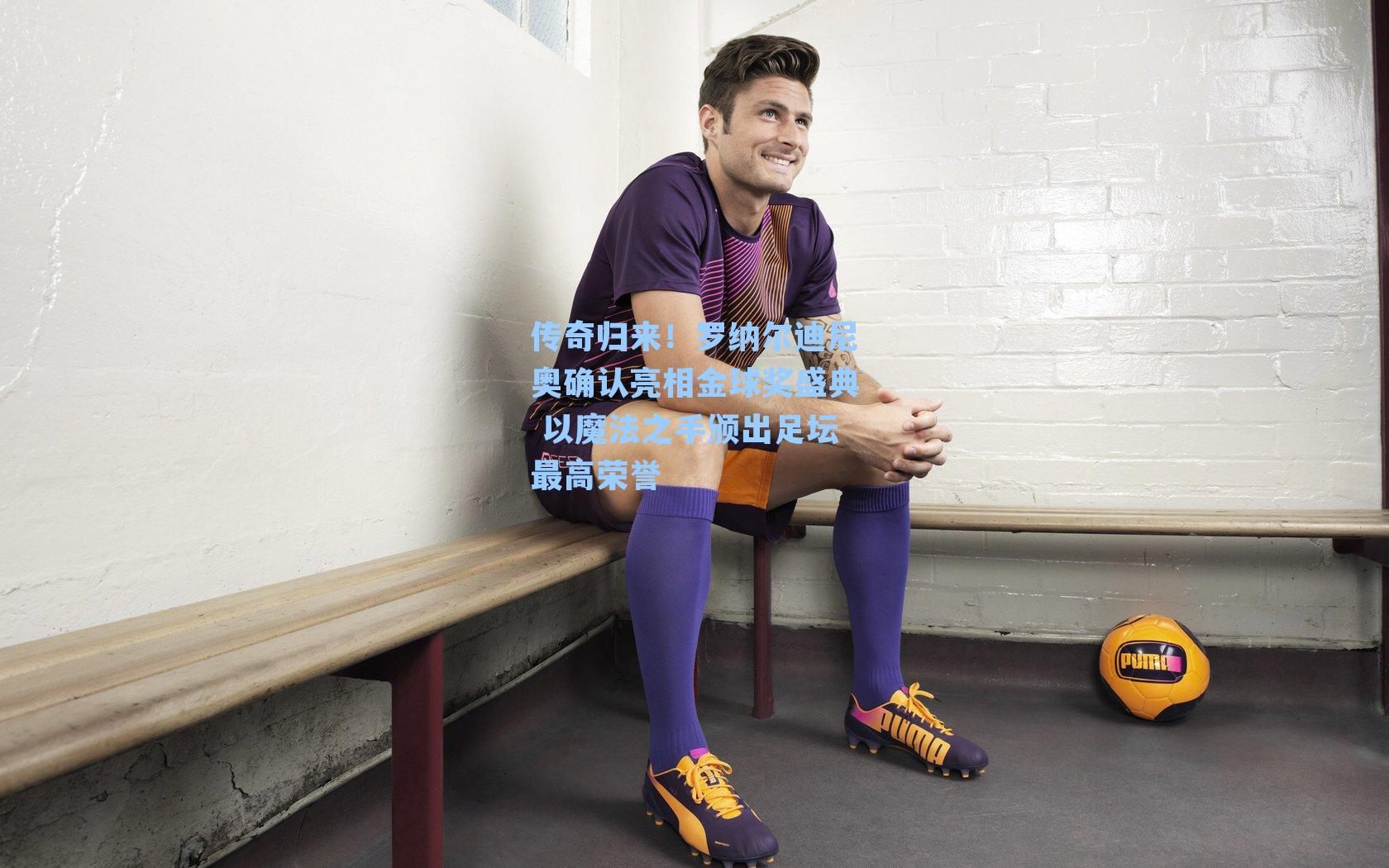 传奇归来！罗纳尔迪尼奥确认亮相金球奖盛典 以魔法之手颁出足坛最高荣誉