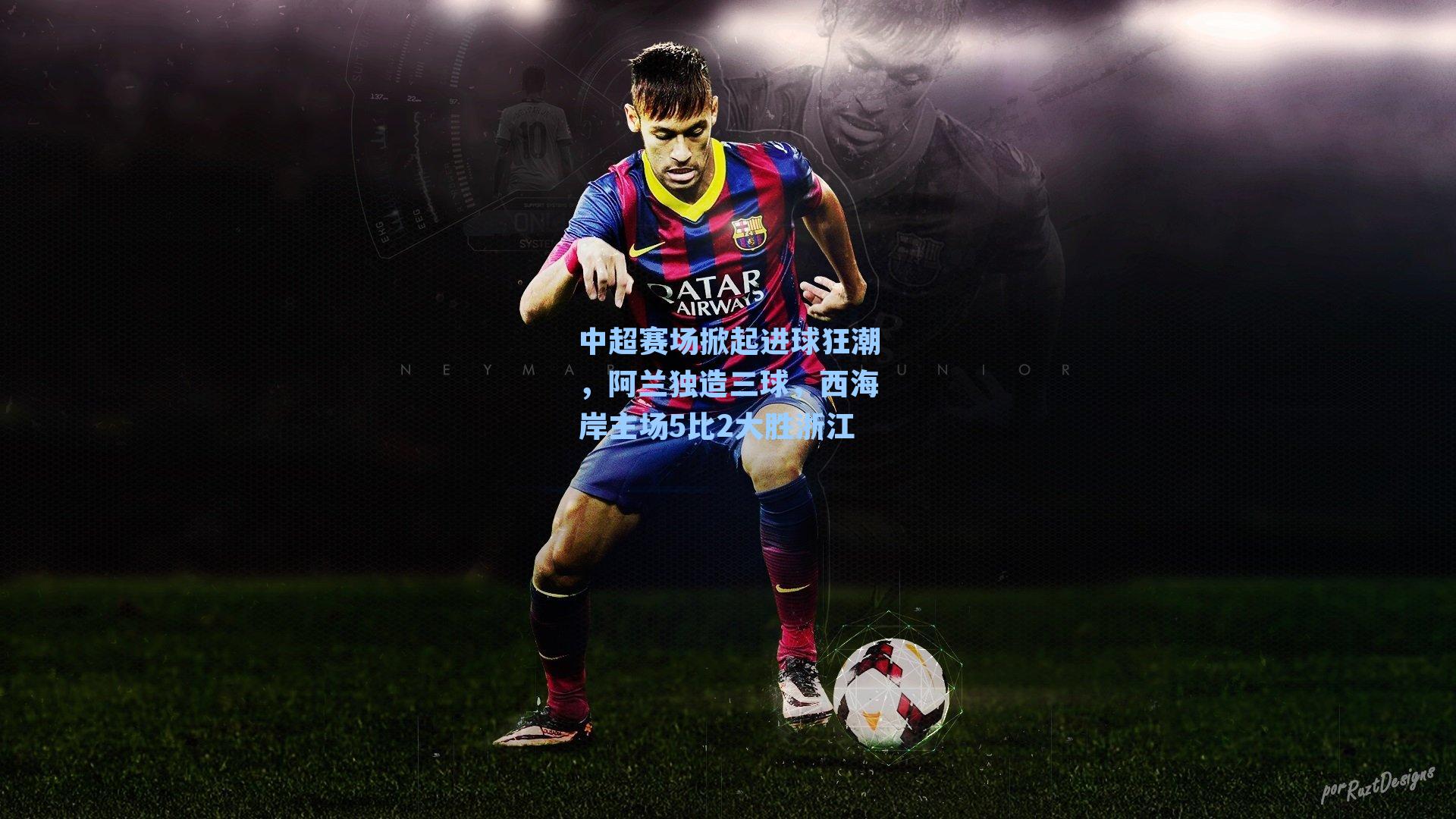 中超赛场掀起进球狂潮，阿兰独造三球，西海岸主场5比2大胜浙江