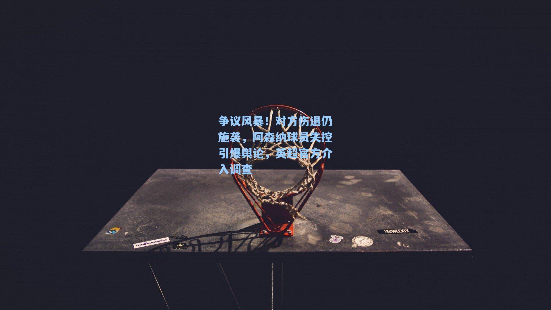 争议风暴！对方伤退仍施袭，阿森纳球员失控引爆舆论，英超官方介入调查