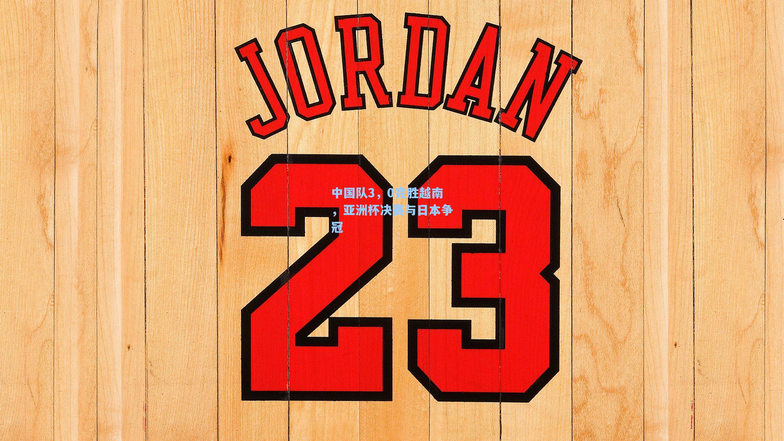 中国队3,0完胜越南,亚洲杯决赛与日本争冠