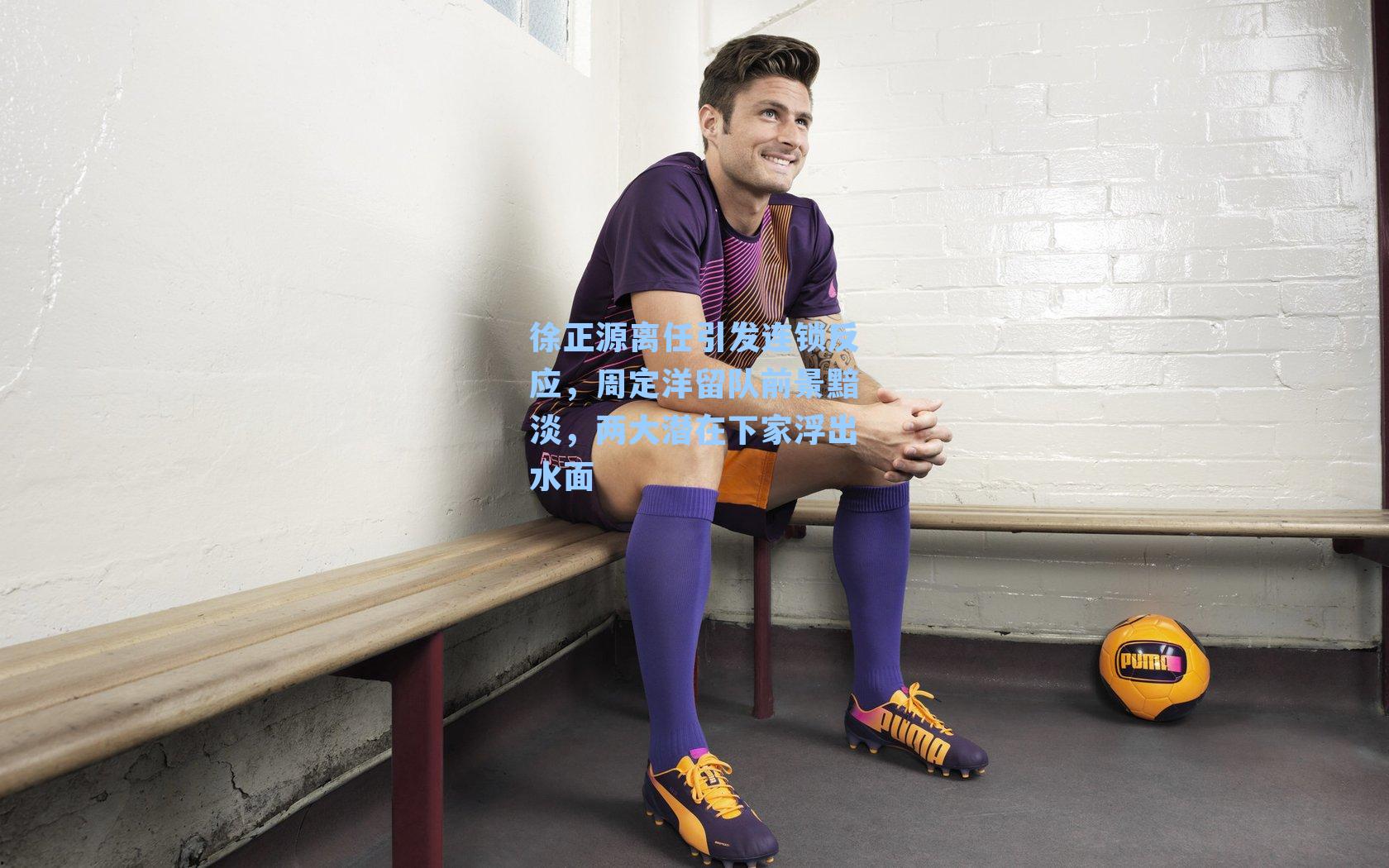 徐正源离任引发连锁反应,周定洋留队前景黯淡,两大潜在下家浮出水面