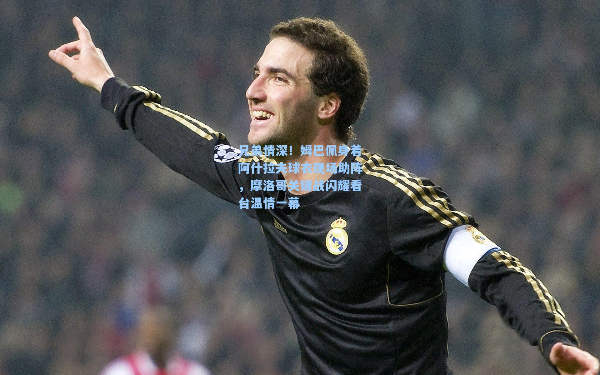 兄弟情深!姆巴佩身着阿什拉夫球衣现场助阵,摩洛哥关键战闪耀看台温情一幕