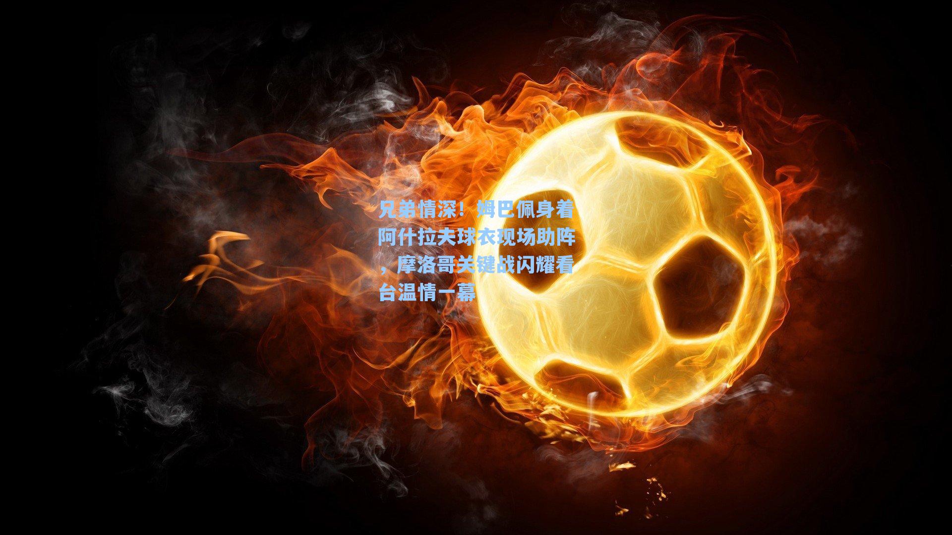 兄弟情深!姆巴佩身着阿什拉夫球衣现场助阵,摩洛哥关键战闪耀看台温情一幕